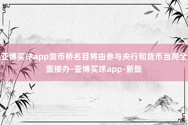 亚博买球app货币桥名目将由参与央行和货币当局全面接办-亚博买球app-新版