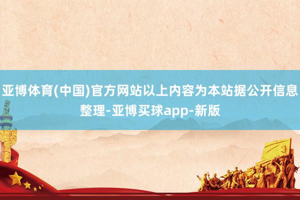 亚博体育(中国)官方网站以上内容为本站据公开信息整理-亚博买球app-新版