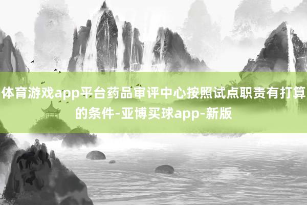 体育游戏app平台药品审评中心按照试点职责有打算的条件-亚博买球app-新版