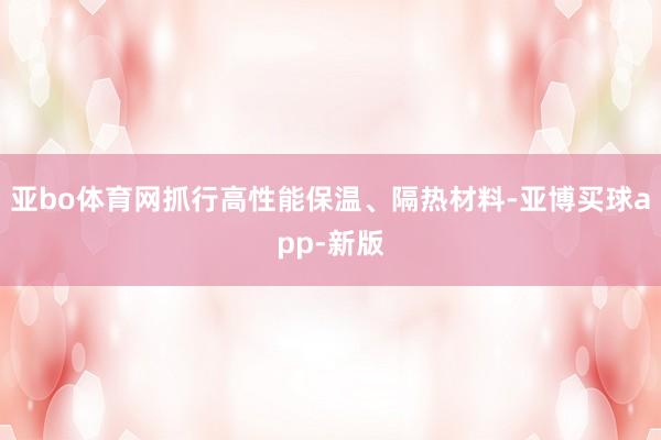 亚bo体育网抓行高性能保温、隔热材料-亚博买球app-新版