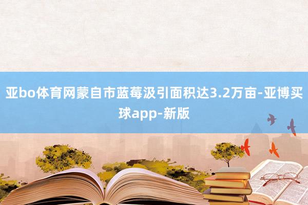 亚bo体育网蒙自市蓝莓汲引面积达3.2万亩-亚博买球app-新版
