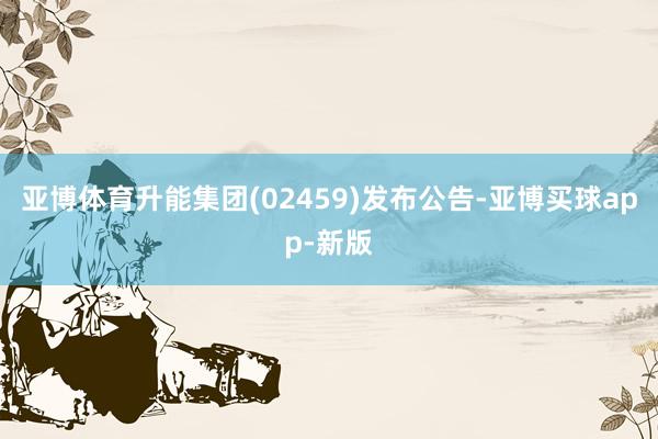 亚博体育升能集团(02459)发布公告-亚博买球app-新版