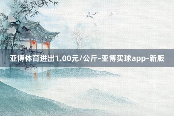 亚博体育进出1.00元/公斤-亚博买球app-新版