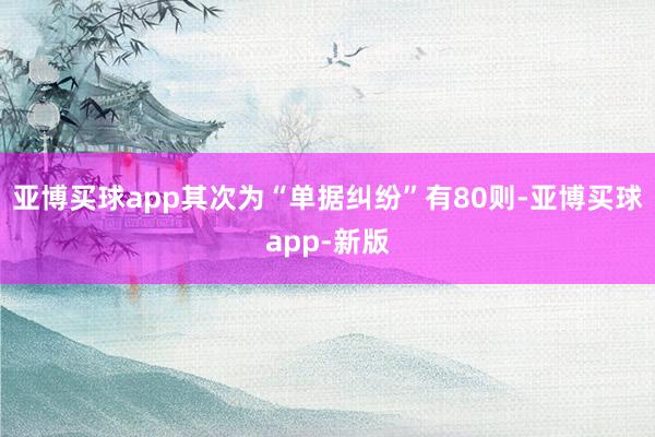 亚博买球app其次为“单据纠纷”有80则-亚博买球app-新版