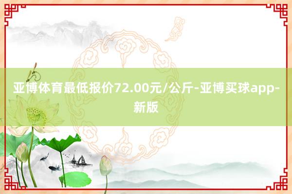 亚博体育最低报价72.00元/公斤-亚博买球app-新版