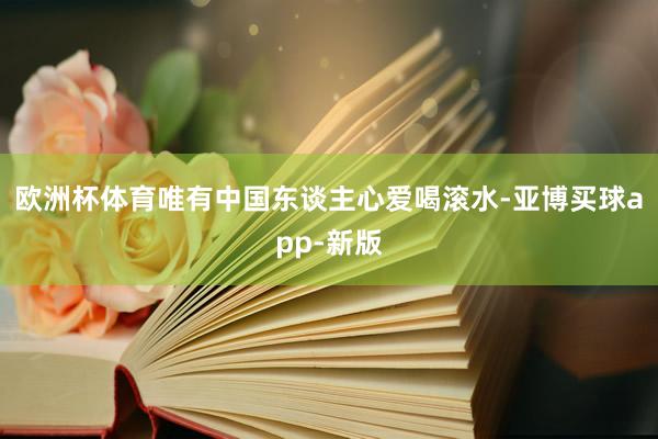欧洲杯体育唯有中国东谈主心爱喝滚水-亚博买球app-新版