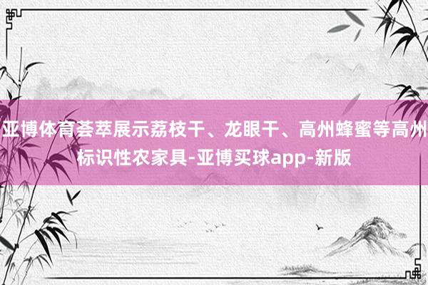 亚博体育荟萃展示荔枝干、龙眼干、高州蜂蜜等高州标识性农家具-亚博买球app-新版