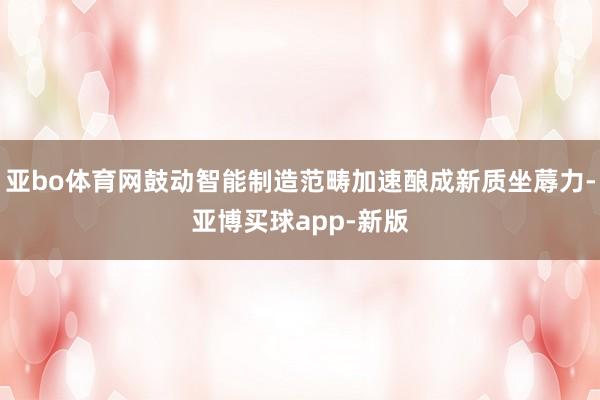 亚bo体育网鼓动智能制造范畴加速酿成新质坐蓐力-亚博买球app-新版