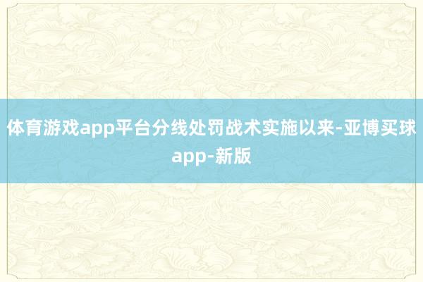 体育游戏app平台分线处罚战术实施以来-亚博买球app-新版