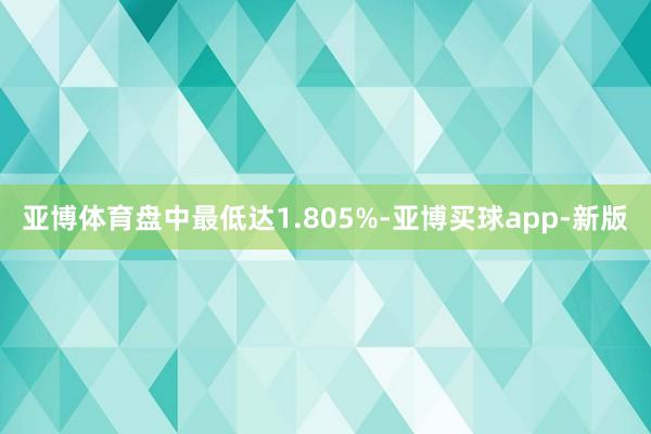 亚博体育盘中最低达1.805%-亚博买球app-新版