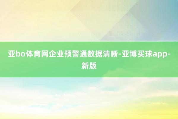 亚bo体育网　　企业预警通数据清晰-亚博买球app-新版