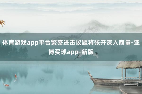 体育游戏app平台繁密进击议题将张开深入商量-亚博买球app-新版