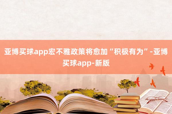 亚博买球app宏不雅政策将愈加“积极有为”-亚博买球app-新版