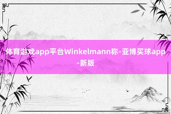 体育游戏app平台　　Winkelmann称-亚博买球app-新版