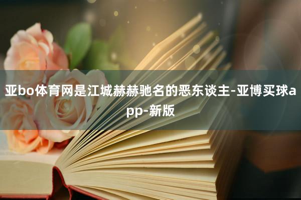 亚bo体育网是江城赫赫驰名的恶东谈主-亚博买球app-新版