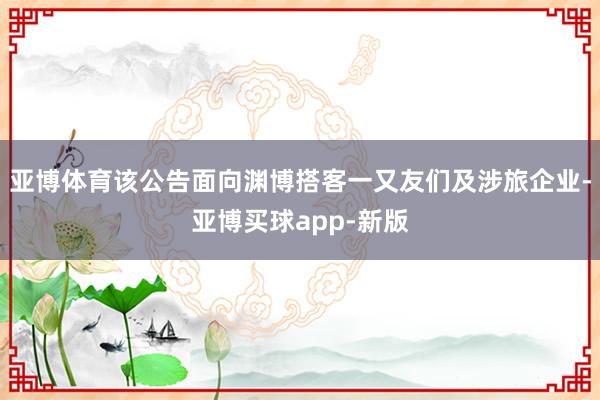 亚博体育该公告面向渊博搭客一又友们及涉旅企业-亚博买球app-新版