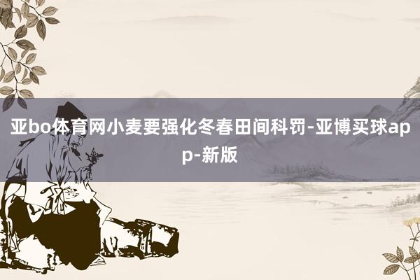亚bo体育网小麦要强化冬春田间科罚-亚博买球app-新版