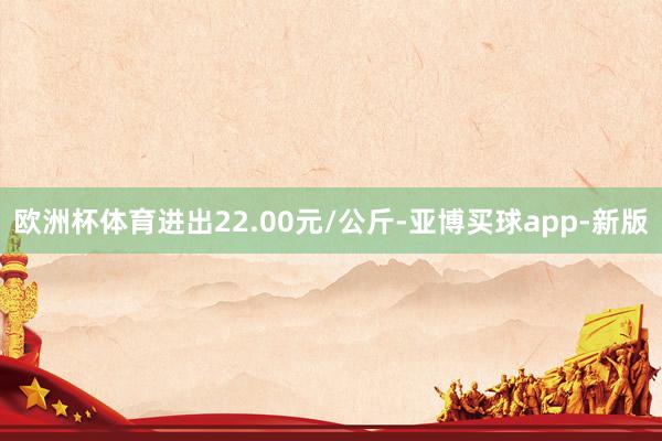欧洲杯体育进出22.00元/公斤-亚博买球app-新版