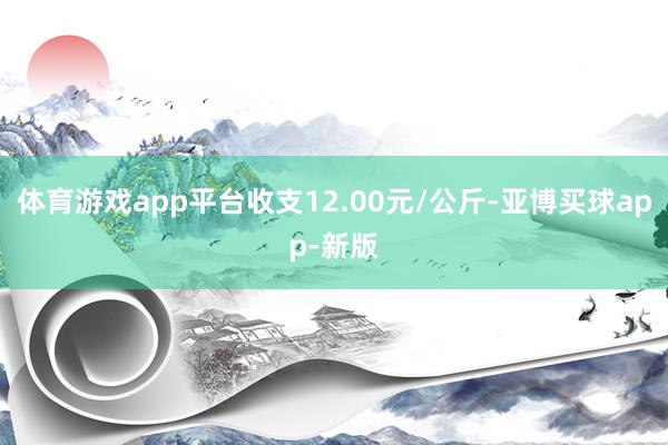 体育游戏app平台收支12.00元/公斤-亚博买球app-新版