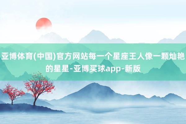 亚博体育(中国)官方网站每一个星座王人像一颗灿艳的星星-亚博买球app-新版