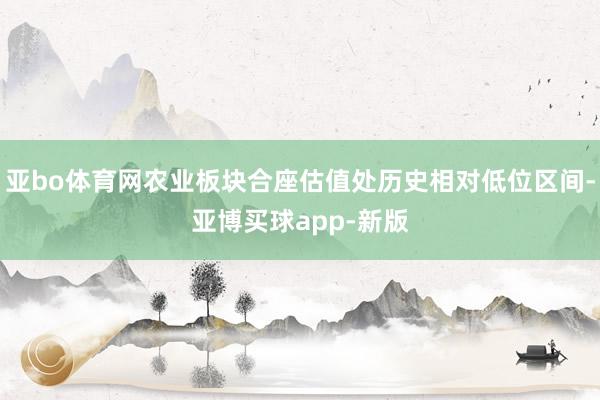 亚bo体育网农业板块合座估值处历史相对低位区间-亚博买球app-新版