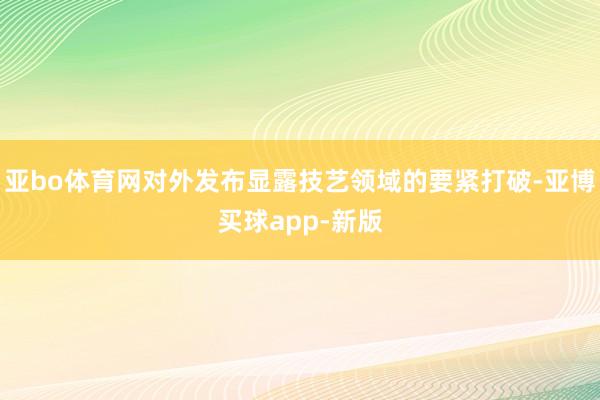 亚bo体育网对外发布显露技艺领域的要紧打破-亚博买球app-新版