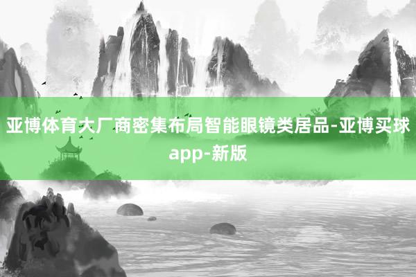 亚博体育大厂商密集布局智能眼镜类居品-亚博买球app-新版