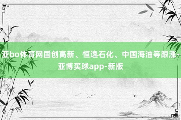 亚bo体育网国创高新、恒逸石化、中国海油等跟涨-亚博买球app-新版