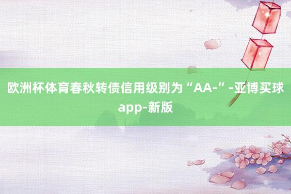 欧洲杯体育春秋转债信用级别为“AA-”-亚博买球app-新版
