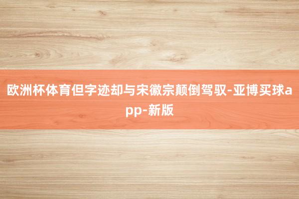欧洲杯体育但字迹却与宋徽宗颠倒驾驭-亚博买球app-新版