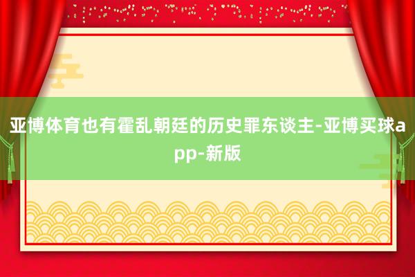 亚博体育也有霍乱朝廷的历史罪东谈主-亚博买球app-新版