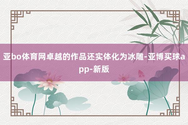 亚bo体育网卓越的作品还实体化为冰雕-亚博买球app-新版