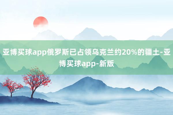 亚博买球app俄罗斯已占领乌克兰约20%的疆土-亚博买球app-新版