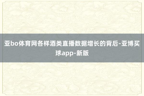 亚bo体育网　　各样酒类直播数据增长的背后-亚博买球app-新版