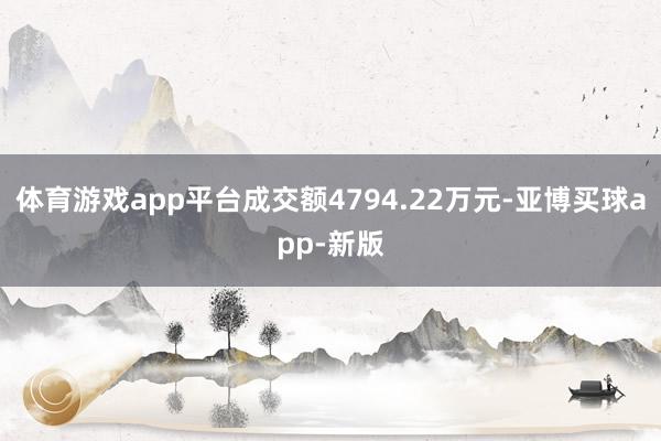 体育游戏app平台成交额4794.22万元-亚博买球app-新版