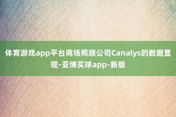 体育游戏app平台商场照顾公司Canalys的数据显现-亚博买球app-新版