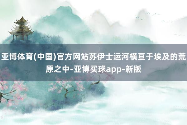 亚博体育(中国)官方网站苏伊士运河横亘于埃及的荒原之中-亚博买球app-新版