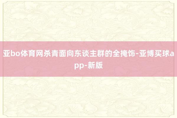 亚bo体育网杀青面向东谈主群的全掩饰-亚博买球app-新版