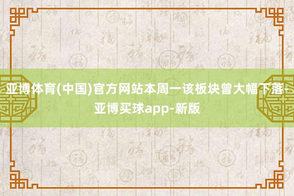 亚博体育(中国)官方网站本周一该板块曾大幅下落-亚博买球app-新版