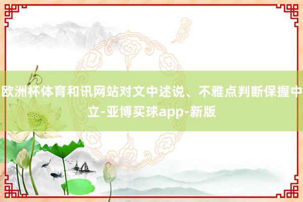 欧洲杯体育和讯网站对文中述说、不雅点判断保握中立-亚博买球app-新版