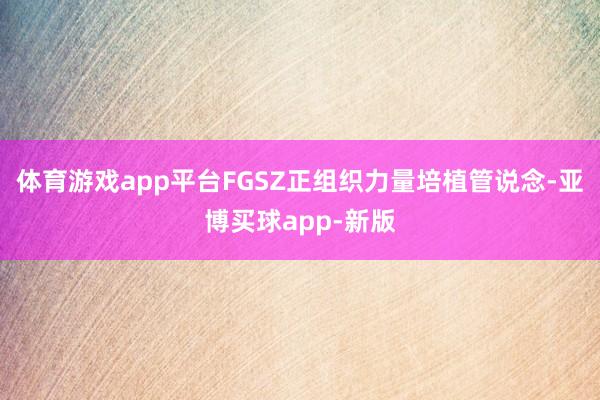 体育游戏app平台FGSZ正组织力量培植管说念-亚博买球app-新版