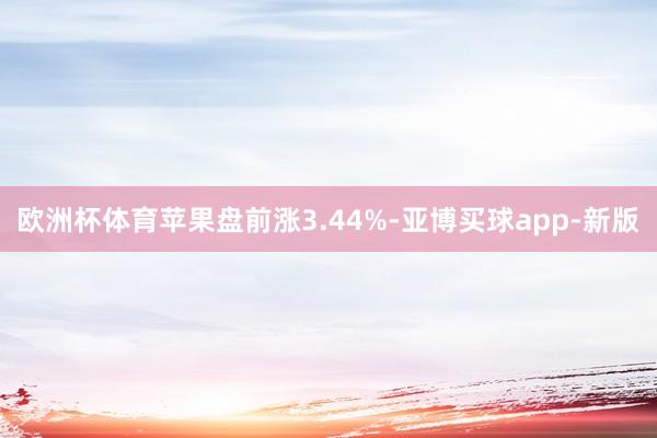欧洲杯体育苹果盘前涨3.44%-亚博买球app-新版
