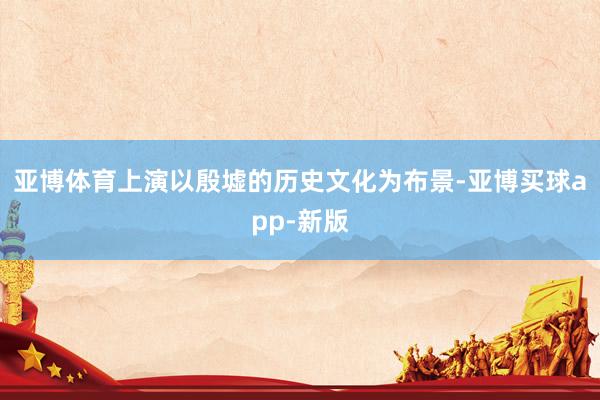 亚博体育上演以殷墟的历史文化为布景-亚博买球app-新版
