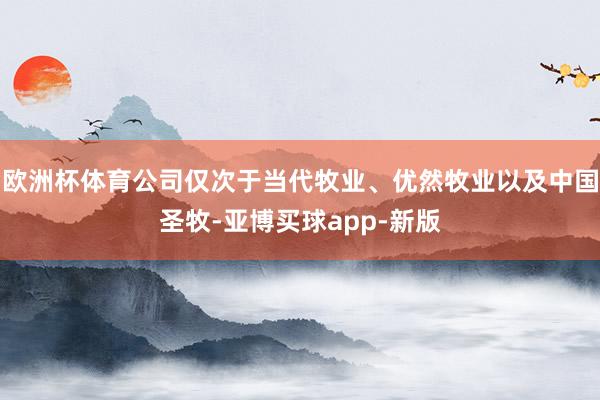 欧洲杯体育公司仅次于当代牧业、优然牧业以及中国圣牧-亚博买球app-新版