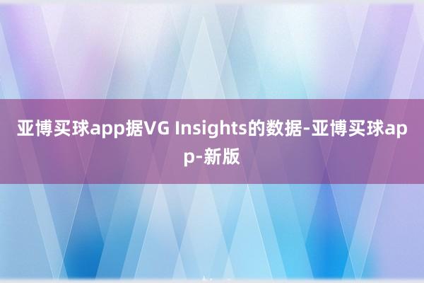 亚博买球app据VG Insights的数据-亚博买球app-新版