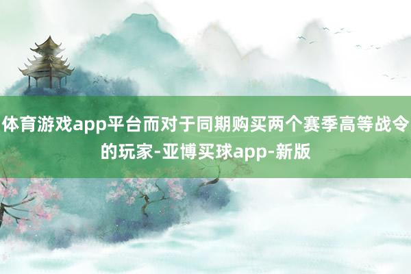 体育游戏app平台而对于同期购买两个赛季高等战令的玩家-亚博买球app-新版