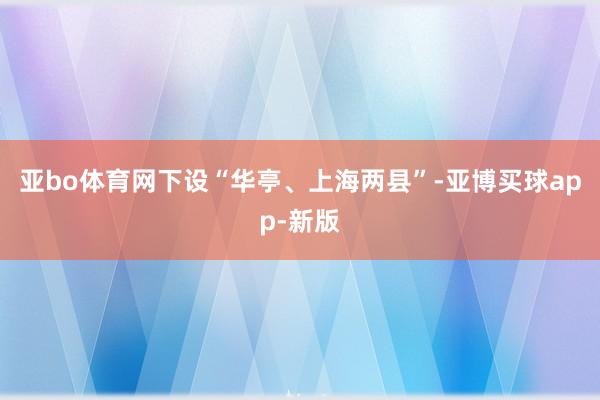 亚bo体育网下设“华亭、上海两县”-亚博买球app-新版