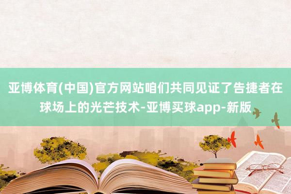 亚博体育(中国)官方网站咱们共同见证了告捷者在球场上的光芒技术-亚博买球app-新版