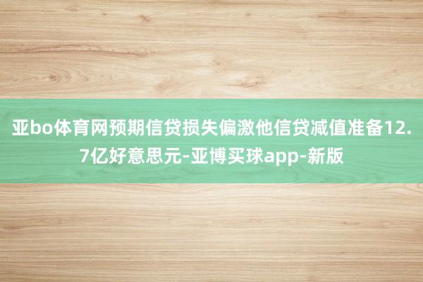 亚bo体育网预期信贷损失偏激他信贷减值准备12.7亿好意思元-亚博买球app-新版
