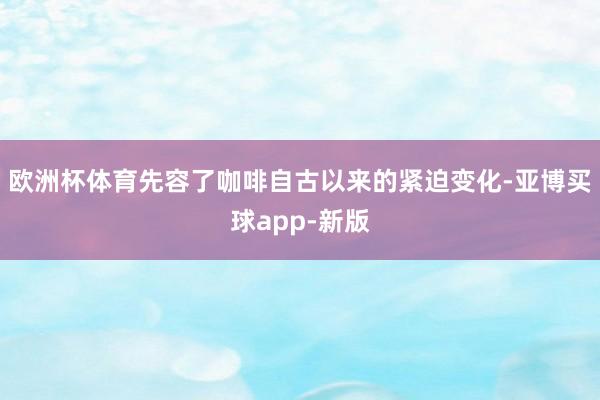 欧洲杯体育先容了咖啡自古以来的紧迫变化-亚博买球app-新版